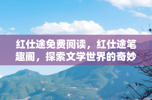 红仕途免费阅读,红仕途笔趣阁,探索文学世界的奇妙之旅 红仕途免费阅读,红仕途笔趣阁,探索文学世界的奇妙之旅