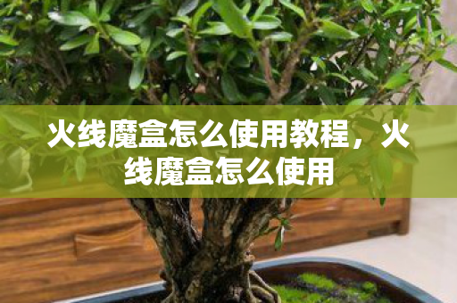 火线魔盒怎么使用教程,火线魔盒怎么使用 火线魔盒怎么使用教程,火线魔盒怎么使用