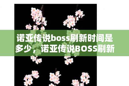 诺亚传说boss刷新时间是多少,诺亚传说BOSS刷新时间详解 诺亚传说boss刷新时间是多少,诺亚传说BOSS刷新时间详解