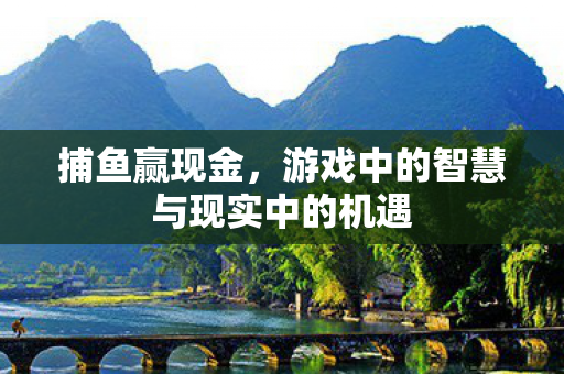 捕鱼赢现金，游戏中的智慧与现实中的机遇