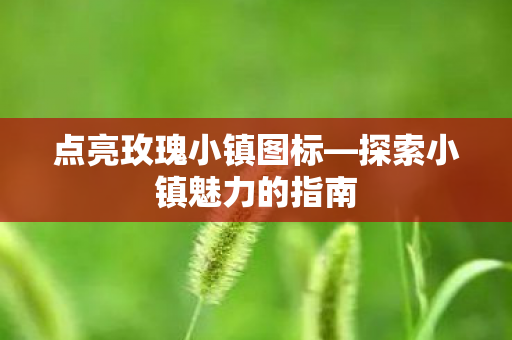 点亮玫瑰小镇图标—探索小镇魅力的指南 点亮玫瑰小镇图标—探索小镇魅力的指南