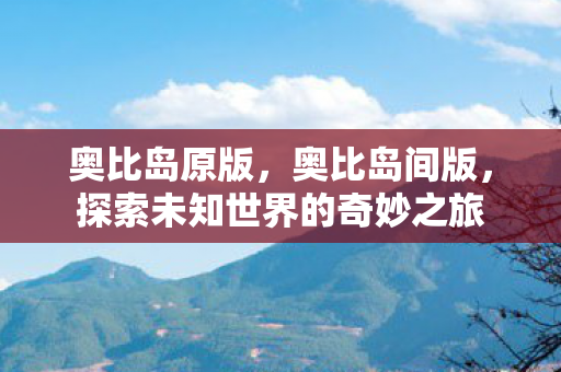 奥比岛原版，奥比岛间版，探索未知世界的奇妙之旅