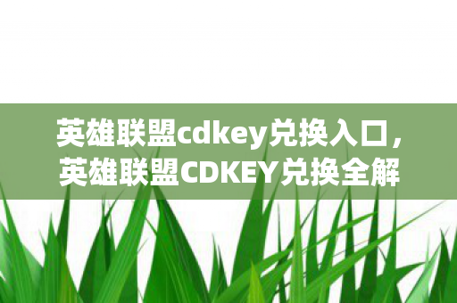 英雄联盟cdkey兑换入口,英雄联盟CDKEY兑换全解析 英雄联盟cdkey兑换入口,英雄联盟CDKEY兑换全解析