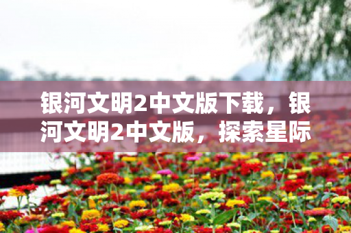 银河文明2中文版下载,银河文明2中文版,探索星际文明的深度策略体验 银河文明2中文版下载,银河文明2中文版,探索星际文明的深度策略体验