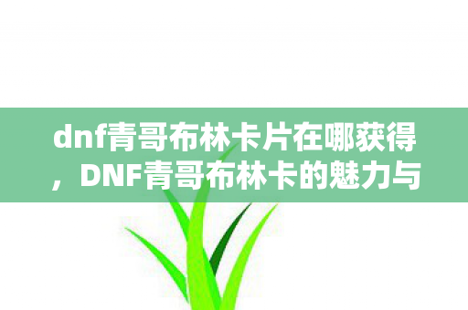 dnf青哥布林卡片在哪获得,DNF青哥布林卡的魅力与挑战 dnf青哥布林卡片在哪获得,DNF青哥布林卡的魅力与挑战