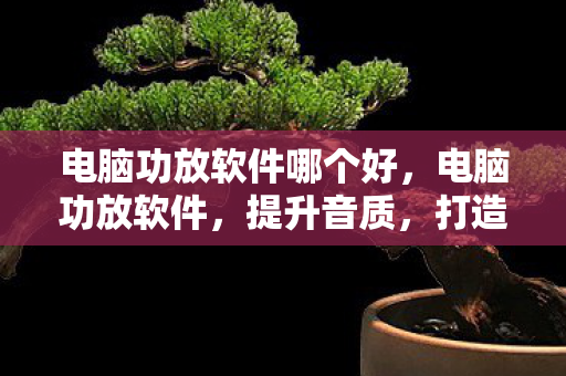 电脑功放软件哪个好,电脑功放软件,提升音质,打造专业音乐体验 电脑功放软件哪个好,电脑功放软件,提升音质,打造专业音乐体验