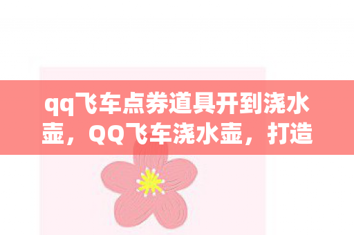 qq飞车点券道具开到浇水壶,QQ飞车浇水壶,打造个性化游戏空间,提升游戏体验 qq飞车点券道具开到浇水壶,QQ飞车浇水壶,打造个性化游戏空间,提升游戏体验