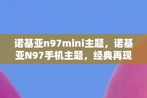 诺基亚n97mini主题,诺基亚N97手机主题,经典再现,重塑回忆 诺基亚n97mini主题,诺基亚N97手机主题,经典再现,重塑回忆