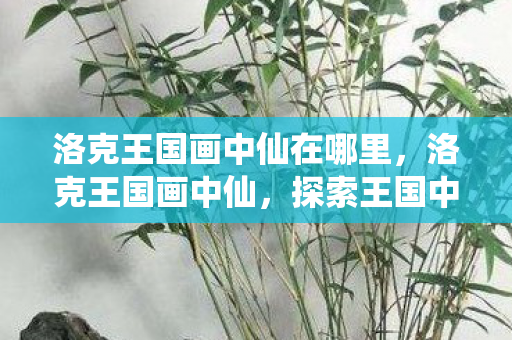 洛克王国画中仙在哪里,洛克王国画中仙,探索王国中的神秘传说 洛克王国画中仙在哪里,洛克王国画中仙,探索王国中的神秘传说
