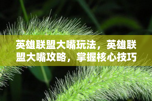 英雄联盟大嘴玩法,英雄联盟大嘴攻略,掌握核心技巧,成为团战中的恐怖存在 英雄联盟大嘴玩法,英雄联盟大嘴攻略,掌握核心技巧,成为团战中的恐怖存在