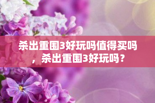 杀出重围3好玩吗值得买吗，杀出重围3好玩吗？