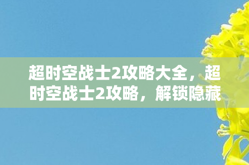 超时空战士2攻略大全,超时空战士2攻略,解锁隐藏关卡与角色,打造最强战斗阵容 超时空战士2攻略大全,超时空战士2攻略,解锁隐藏关卡与角色,打造最强战斗阵容