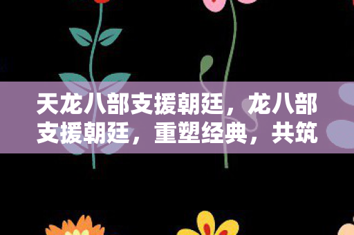 天龙八部支援朝廷，龙八部支援朝廷，重塑经典，共筑传奇