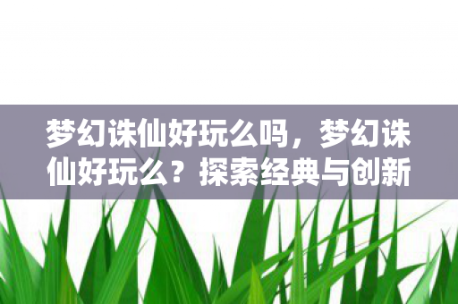 梦幻诛仙好玩么吗，梦幻诛仙好玩么？探索经典与创新的完美融合