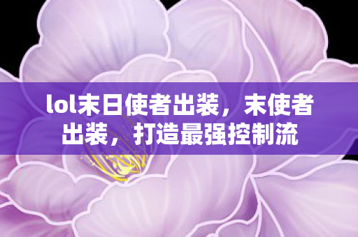 lol末日使者出装,末使者出装,打造最强控制流 lol末日使者出装,末使者出装,打造最强控制流