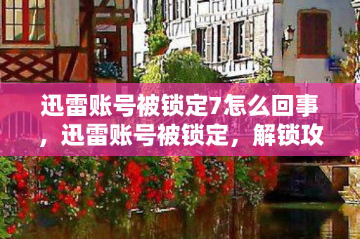 迅雷账号被锁定7怎么回事,迅雷账号被锁定,解锁攻略与安全建议 迅雷账号被锁定7怎么回事,迅雷账号被锁定,解锁攻略与安全建议