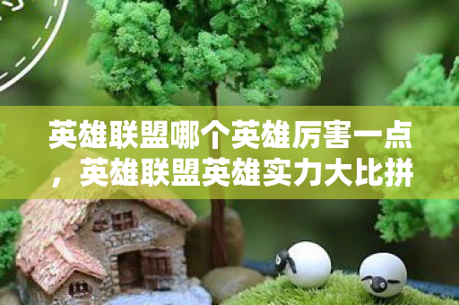 英雄联盟哪个英雄厉害一点，英雄联盟英雄实力大比拼，谁才是最强王者？