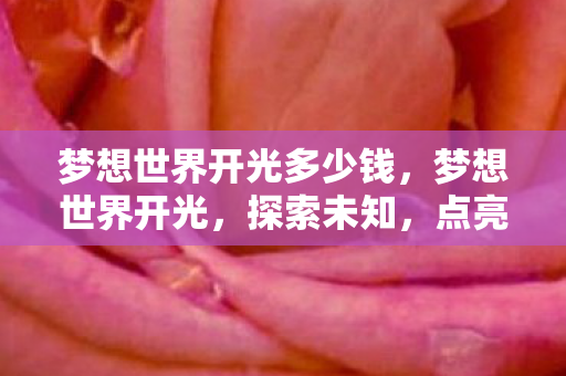 梦想世界开光多少钱,梦想世界开光,探索未知,点亮未来 梦想世界开光多少钱,梦想世界开光,探索未知,点亮未来