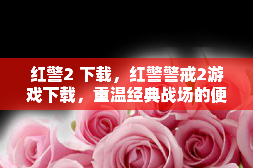 红警2 下载，红警警戒2游戏下载，重温经典战场的便捷途径