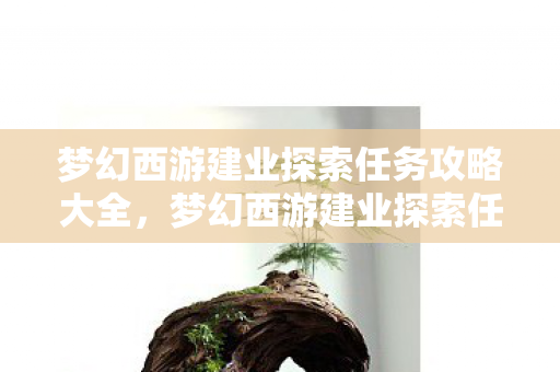 梦幻西游建业探索任务攻略大全,梦幻西游建业探索任务攻略 梦幻西游建业探索任务攻略大全,梦幻西游建业探索任务攻略