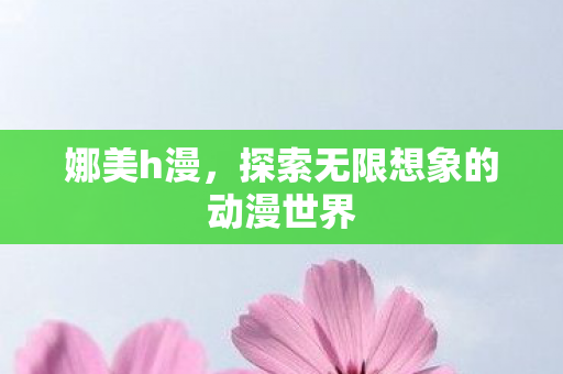 娜美h漫,探索无限想象的动漫世界 娜美h漫,探索无限想象的动漫世界