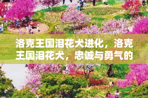 洛克王国泪花犬进化,洛克王国泪花犬,忠诚与勇气的化身 洛克王国泪花犬进化,洛克王国泪花犬,忠诚与勇气的化身