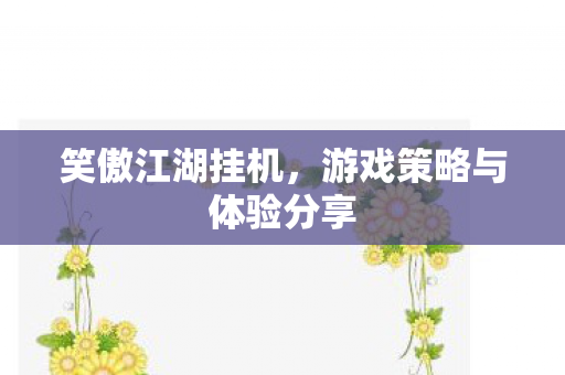 笑傲江湖挂机,游戏策略与体验分享 笑傲江湖挂机,游戏策略与体验分享