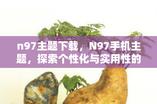 n97主题下载,N97手机主题,探索个性化与实用性的完美融合 n97主题下载,N97手机主题,探索个性化与实用性的完美融合