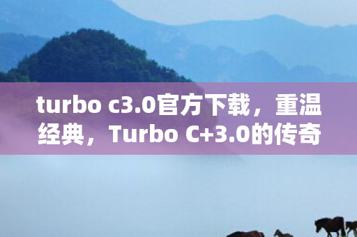 turbo c3.0官方下载，重温经典，Turbo C+3.0的传奇与回忆