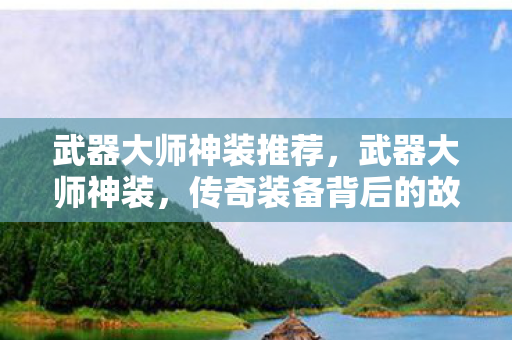 武器大师神装推荐,武器大师神装,传奇装备背后的故事与打造指南 武器大师神装推荐,武器大师神装,传奇装备背后的故事与打造指南