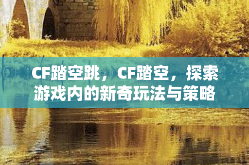 CF踏空跳，CF踏空，探索游戏内的新奇玩法与策略