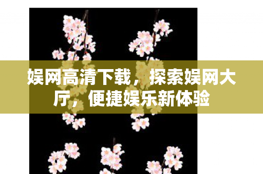 娱网高清下载,探索娱网大厅,便捷娱乐新体验 娱网高清下载,探索娱网大厅,便捷娱乐新体验
