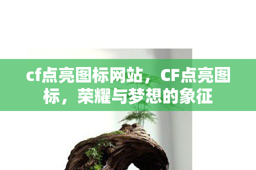 cf点亮图标网站,CF点亮图标,荣耀与梦想的象征 cf点亮图标网站,CF点亮图标,荣耀与梦想的象征