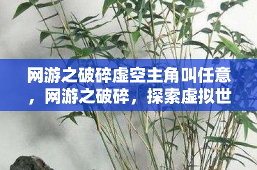 网游之破碎虚空主角叫任意,网游之破碎,探索虚拟世界的裂痕与重生 网游之破碎虚空主角叫任意,网游之破碎,探索虚拟世界的裂痕与重生
