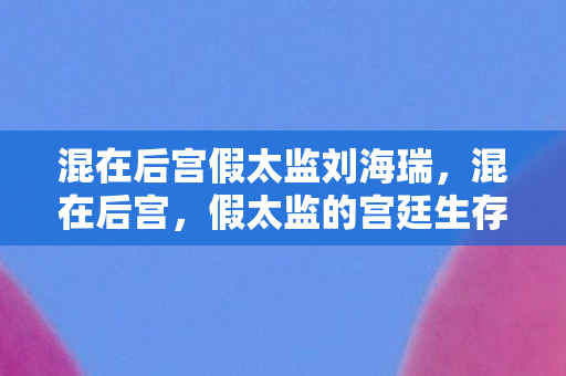 混在后宫假太监刘海瑞,混在后宫,假太监的宫廷生存指南 混在后宫假太监刘海瑞,混在后宫,假太监的宫廷生存指南