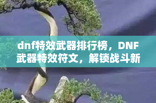 dnf特效武器排行榜,DNF武器特效符文,解锁战斗新境界 dnf特效武器排行榜,DNF武器特效符文,解锁战斗新境界