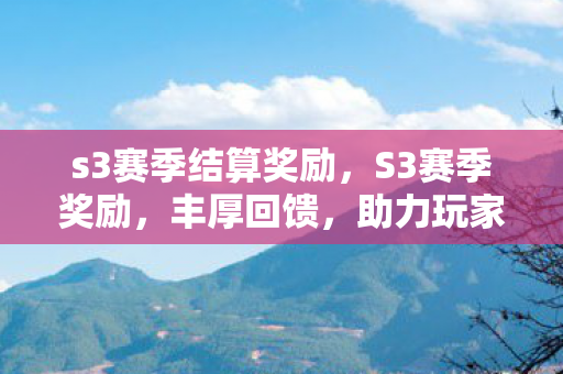 s3赛季结算奖励,S3赛季奖励,丰厚回馈,助力玩家登顶巅峰 s3赛季结算奖励,S3赛季奖励,丰厚回馈,助力玩家登顶巅峰