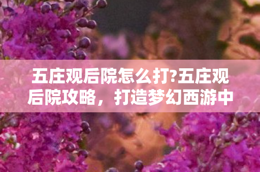 五庄观后院怎么打?五庄观后院攻略,打造梦幻西游中的秘密花园 五庄观后院怎么打?五庄观后院攻略,打造梦幻西游中的秘密花园