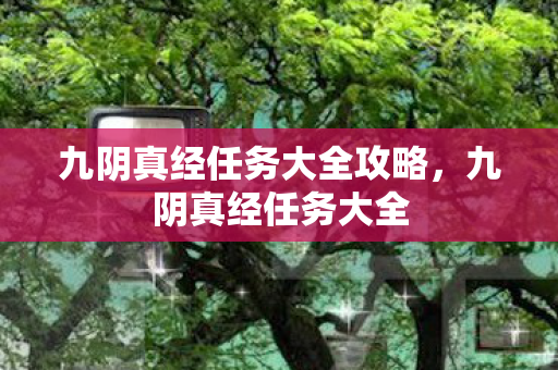 九阴真经任务大全攻略,九阴真经任务大全 九阴真经任务大全攻略,九阴真经任务大全