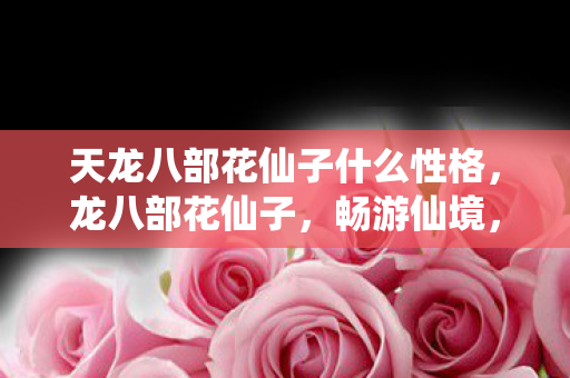 天龙八部花仙子什么性格,龙八部花仙子,畅游仙境,探寻奇幻之旅 天龙八部花仙子什么性格,龙八部花仙子,畅游仙境,探寻奇幻之旅