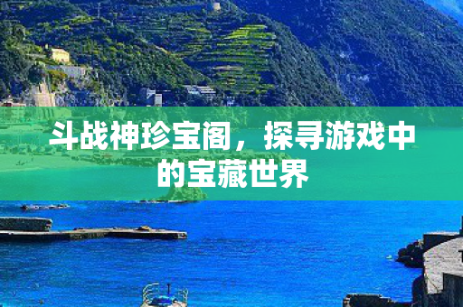 斗战神珍宝阁,探寻游戏中的宝藏世界 斗战神珍宝阁,探寻游戏中的宝藏世界