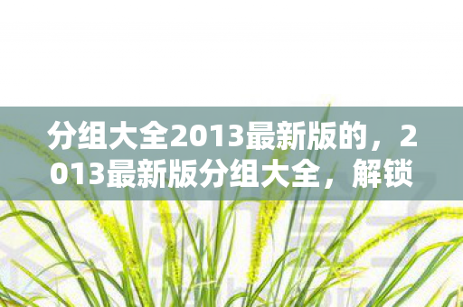 分组大全2013最新版的,2013最新版分组大全,解锁高效团队协作的密钥 分组大全2013最新版的,2013最新版分组大全,解锁高效团队协作的密钥