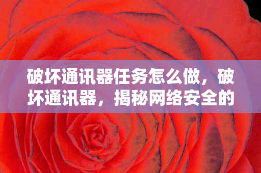 破坏通讯器任务怎么做,破坏通讯器,揭秘网络安全的隐形威胁 破坏通讯器任务怎么做,破坏通讯器,揭秘网络安全的隐形威胁