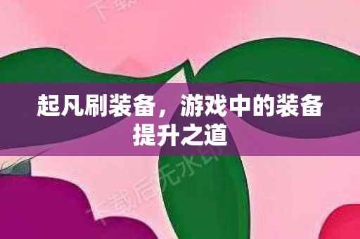 起凡刷装备,游戏中的装备提升之道 起凡刷装备,游戏中的装备提升之道
