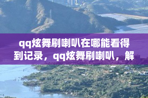 qq炫舞刷喇叭在哪能看得到记录，qq炫舞刷喇叭，解锁游戏新体验，打造个性喇叭秀