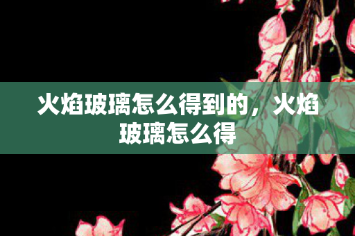 火焰玻璃怎么得到的,火焰玻璃怎么得 火焰玻璃怎么得到的,火焰玻璃怎么得