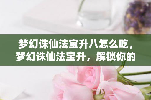 梦幻诛仙法宝升八怎么吃,梦幻诛仙法宝升,解锁你的战斗新境界 梦幻诛仙法宝升八怎么吃,梦幻诛仙法宝升,解锁你的战斗新境界