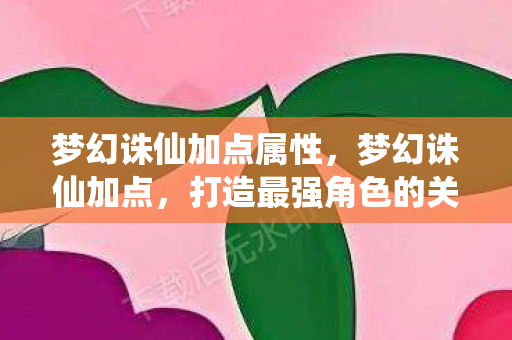 梦幻诛仙加点属性,梦幻诛仙加点,打造最强角色的关键策略 梦幻诛仙加点属性,梦幻诛仙加点,打造最强角色的关键策略