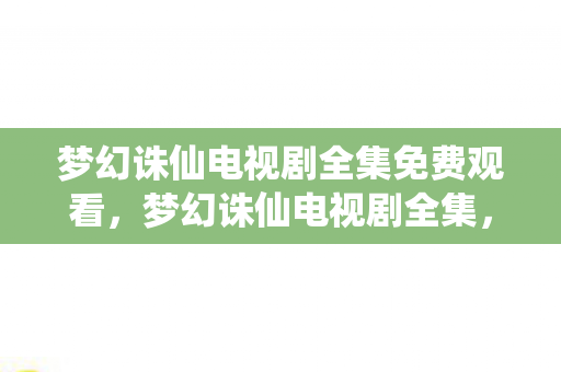 梦幻诛仙电视剧全集免费观看,梦幻诛仙电视剧全集,重温经典,感受仙侠世界的魅力 梦幻诛仙电视剧全集免费观看,梦幻诛仙电视剧全集,重温经典,感受仙侠世界的魅力