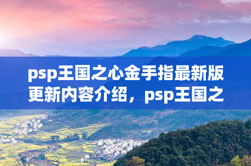 psp王国之心金手指最新版更新内容介绍，psp王国之心金手指，解锁无限可能的冒险之旅